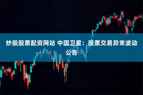 炒股股票配资网站 中国卫星：股票交易异常波动公告