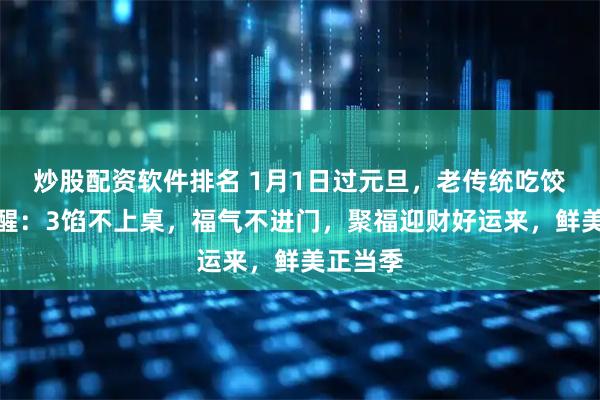 炒股配资软件排名 1月1日过元旦，老传统吃饺子，提醒：3馅不上桌，福气不进门，聚福迎财好运来，鲜美正当季