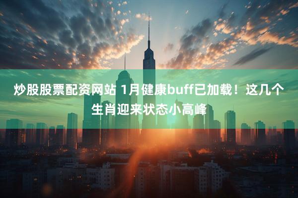 炒股股票配资网站 1月健康buff已加载！这几个生肖迎来状态小高峰