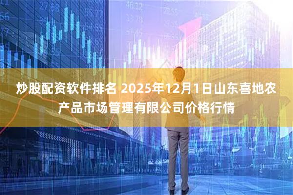 炒股配资软件排名 2025年12月1日山东喜地农产品市场管理有限公司价格行情