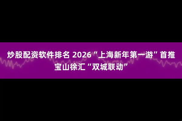 炒股配资软件排名 2026“上海新年第一游”首推宝山徐汇“双城联动”