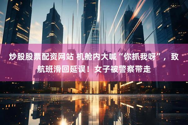 炒股股票配资网站 机舱内大喊“你抓我呀”，致航班滑回延误！女子被警察带走