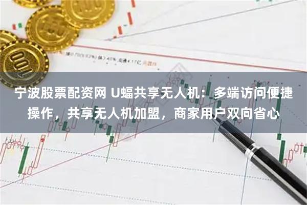 宁波股票配资网 U蝠共享无人机：多端访问便捷操作，共享无人机加盟，商家用户双向省心