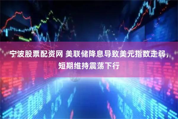 宁波股票配资网 美联储降息导致美元指数走弱，短期维持震荡下行