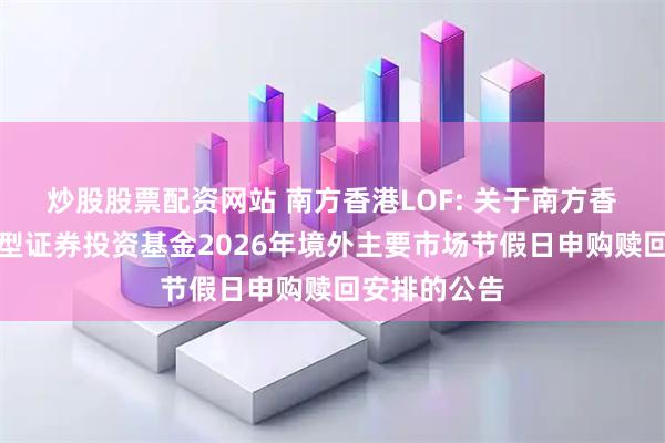 炒股股票配资网站 南方香港LOF: 关于南方香港优选股票型证券投资基金2026年境外主要市场节假日申购赎回安排的公告