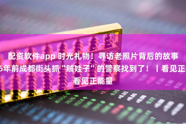 配资软件app 时光礼物！寻访老照片背后的故事：26年前成都街头抓“贼娃子”的警察找到了！丨看见正能量
